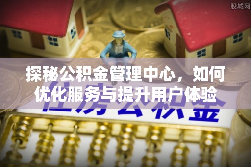 石碇探秘公积金管理中心，如何优化服务与提升用户体验